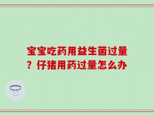 宝宝吃药用益生菌过量？仔猪用药过量怎么办