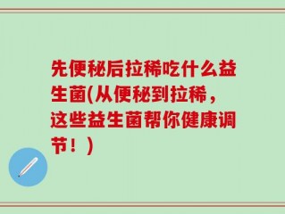 先便秘后拉稀吃什么益生菌(从便秘到拉稀，这些益生菌帮你健康调节！)