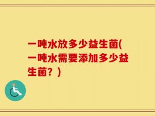 一吨水放多少益生菌(一吨水需要添加多少益生菌？)