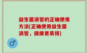 益生菌滴管的正确使用方法(正确使用益生菌滴管，健康更易得)