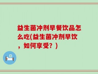 益生菌冲剂早餐饮品怎么吃(益生菌冲剂早饮，如何享受？)