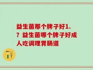 益生菌那个牌子好1.？益生菌哪个牌子好成人吃调理胃肠道