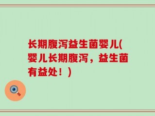 长期腹泻益生菌婴儿(婴儿长期腹泻，益生菌有益处！)