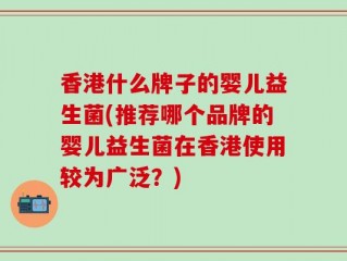 香港什么牌子的婴儿益生菌(推荐哪个品牌的婴儿益生菌在香港使用较为广泛？)