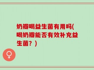 奶瓣喝益生菌有用吗(喝奶瓣能否有效补充益生菌？)