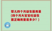 婴儿四个月益生菌用量(四个月大宝宝吃益生菌正确用量是多少？)