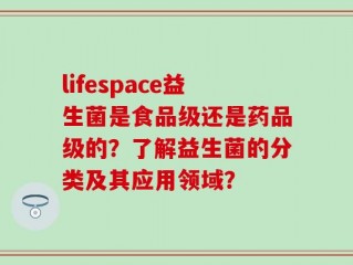 lifespace益生菌是食品级还是药品级的？了解益生菌的分类及其应用领域？