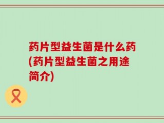 药片型益生菌是什么药(药片型益生菌之用途简介)