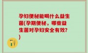 孕妇便秘能喝什么益生菌(孕期便秘，哪些益生菌对孕妇安全有效？)