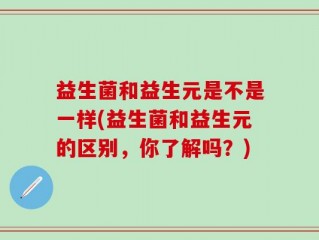 益生菌和益生元是不是一样(益生菌和益生元的区别，你了解吗？)
