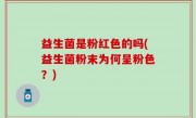 益生菌是粉红色的吗(益生菌粉末为何呈粉色？)