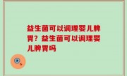 益生菌可以调理婴儿脾胃？益生菌可以调理婴儿脾胃吗