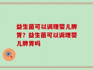 益生菌可以调理婴儿脾胃？益生菌可以调理婴儿脾胃吗