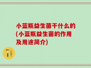小蓝瓶益生菌干什么的(小蓝瓶益生菌的作用及用途简介)