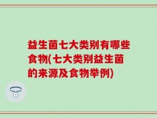 益生菌七大类别有哪些食物(七大类别益生菌的来源及食物举例)