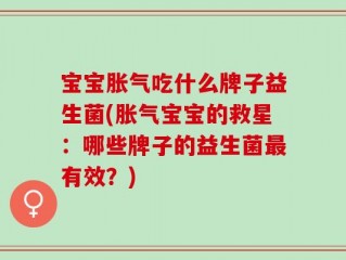 宝宝胀气吃什么牌子益生菌(胀气宝宝的救星：哪些牌子的益生菌最有效？)