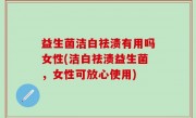益生菌洁白祛渍有用吗女性(洁白祛渍益生菌，女性可放心使用)