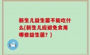 新生儿益生菌不能吃什么(新生儿应避免食用哪些益生菌？)
