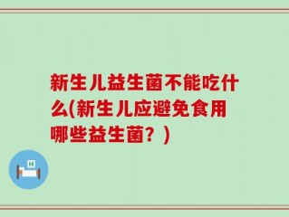 新生儿益生菌不能吃什么(新生儿应避免食用哪些益生菌？)