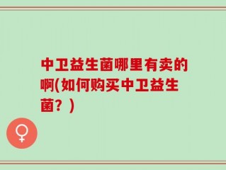 中卫益生菌哪里有卖的啊(如何购买中卫益生菌？)