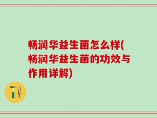 畅润华益生菌怎么样(畅润华益生菌的功效与作用详解)