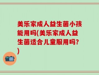美乐家成人益生菌小孩能用吗(美乐家成人益生菌适合儿童服用吗？)