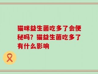 猫咪益生菌吃多了会便秘吗？猫益生菌吃多了有什么影响