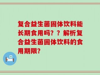 复合益生菌固体饮料能长期食用吗？？解析复合益生菌固体饮料的食用期限？