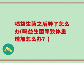 喝益生菌之后胖了怎么办(喝益生菌导致体重增加怎么办？)