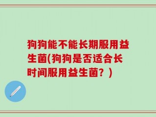狗狗能不能长期服用益生菌(狗狗是否适合长时间服用益生菌？)