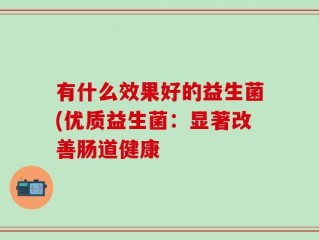有什么效果好的益生菌(优质益生菌：显著改善肠道健康