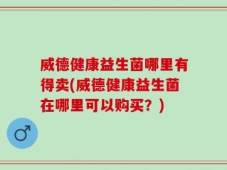 威德健康益生菌哪里有得卖(威德健康益生菌在哪里可以购买？)
