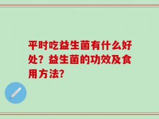 平时吃益生菌有什么好处？益生菌的功效及食用方法？