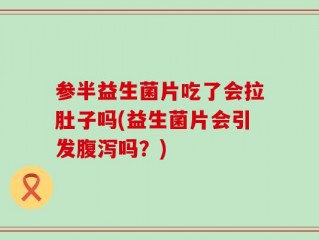 参半益生菌片吃了会拉肚子吗(益生菌片会引发腹泻吗？)