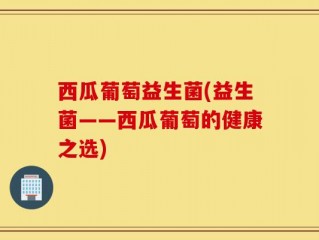 西瓜葡萄益生菌(益生菌——西瓜葡萄的健康之选)