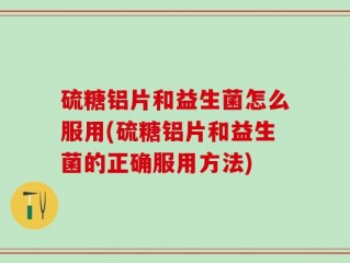 硫糖铝片和益生菌怎么服用(硫糖铝片和益生菌的正确服用方法)