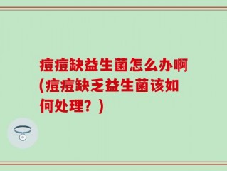 痘痘缺益生菌怎么办啊(痘痘缺乏益生菌该如何处理？)