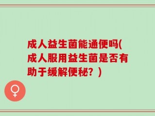 成人益生菌能通便吗(成人服用益生菌是否有助于缓解便秘？)