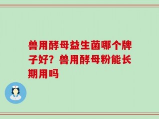 兽用酵母益生菌哪个牌子好？兽用酵母粉能长期用吗