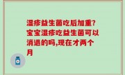 湿疹益生菌吃后加重？宝宝湿疹吃益生菌可以消退的吗,现在才两个月