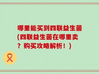 哪里能买到四联益生菌(四联益生菌在哪里卖？购买攻略解析！)