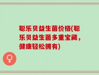 聪乐贝益生菌价格(聪乐贝益生菌多重宝藏，健康轻松拥有)