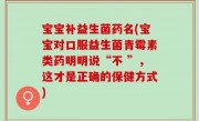 宝宝补益生菌药名(宝宝对口服益生菌青霉素类药明明说“不 ”，这才是正确的保健方式)