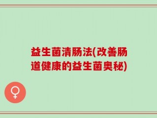 益生菌清肠法(改善肠道健康的益生菌奥秘)