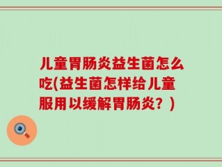 儿童胃肠炎益生菌怎么吃(益生菌怎样给儿童服用以缓解胃肠炎？)