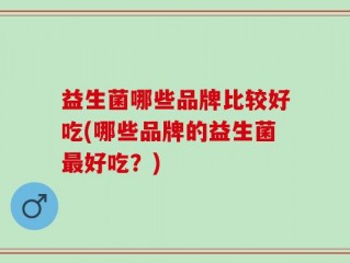 益生菌哪些品牌比较好吃(哪些品牌的益生菌最好吃？)