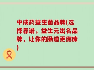 中成药益生菌品牌(选择靠谱，益生元出名品牌，让你的肠道更健康)