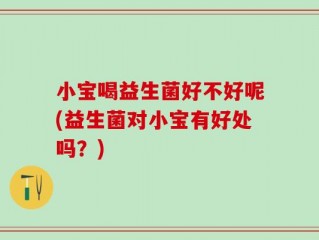 小宝喝益生菌好不好呢(益生菌对小宝有好处吗？)