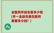 去医院开益生菌多少钱(开一盒益生菌在医院需要多少钱？)