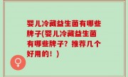 婴儿冷藏益生菌有哪些牌子(婴儿冷藏益生菌有哪些牌子？推荐几个好用的！)
